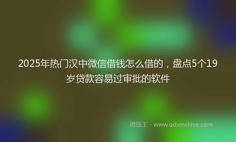 2025年热门汉中微信借钱怎么借的，盘点5个19岁贷款容易过审批的软件