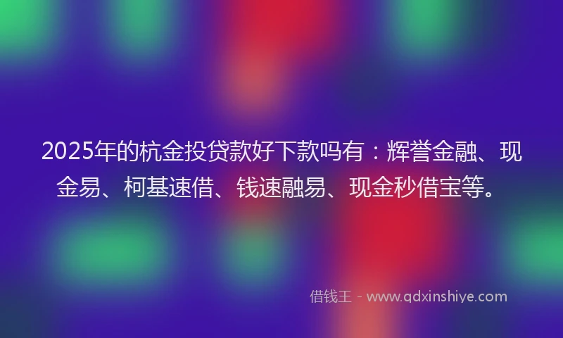 2025年的杭金投贷款好下款吗有：辉誉金融、现金易、柯基速借、钱速融易、现金秒借宝等。