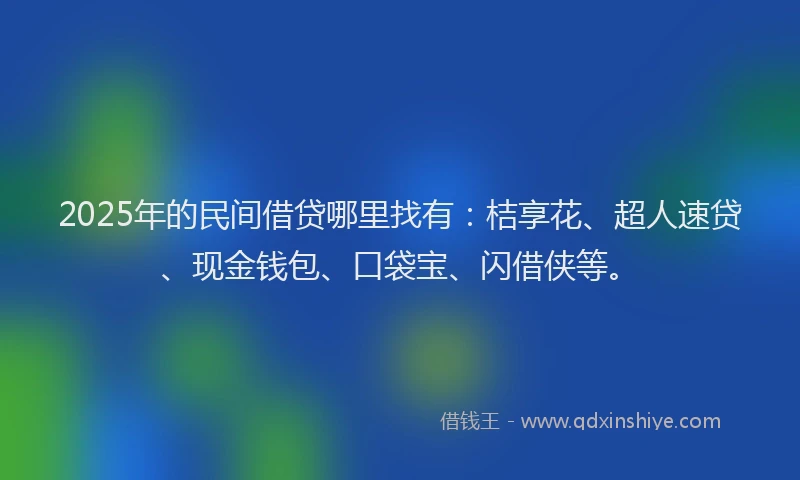 2025年的民间借贷哪里找有：桔享花、超人速贷、现金钱包、口袋宝、闪借侠等。