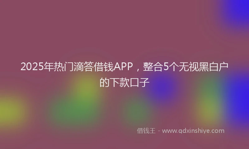 2025年热门滴答借钱APP，整合5个无视黑白户的下款口子