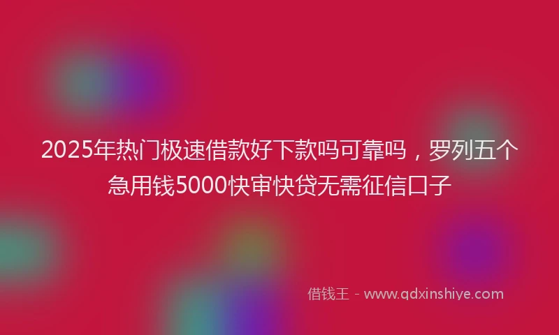 2025年热门极速借款好下款吗可靠吗，罗列五个急用钱5000快审快贷无需征信口子