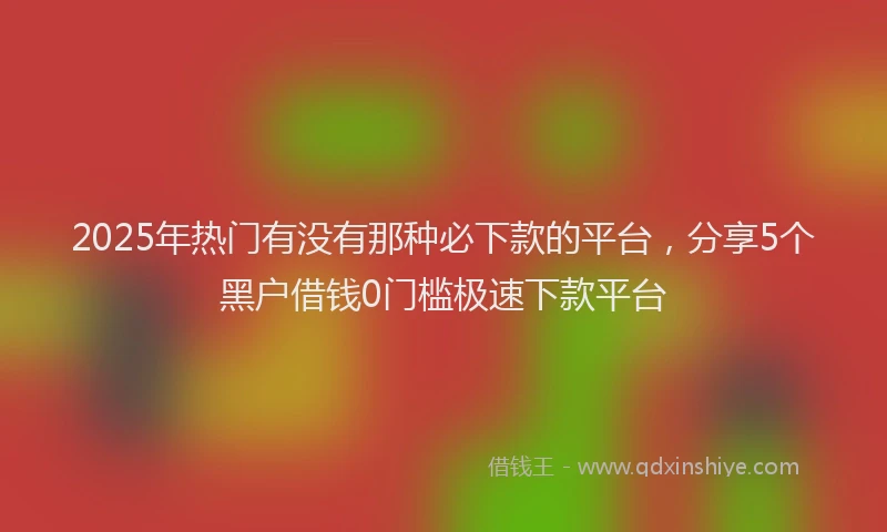 2025年热门有没有那种必下款的平台，分享5个黑户借钱0门槛极速下款平台