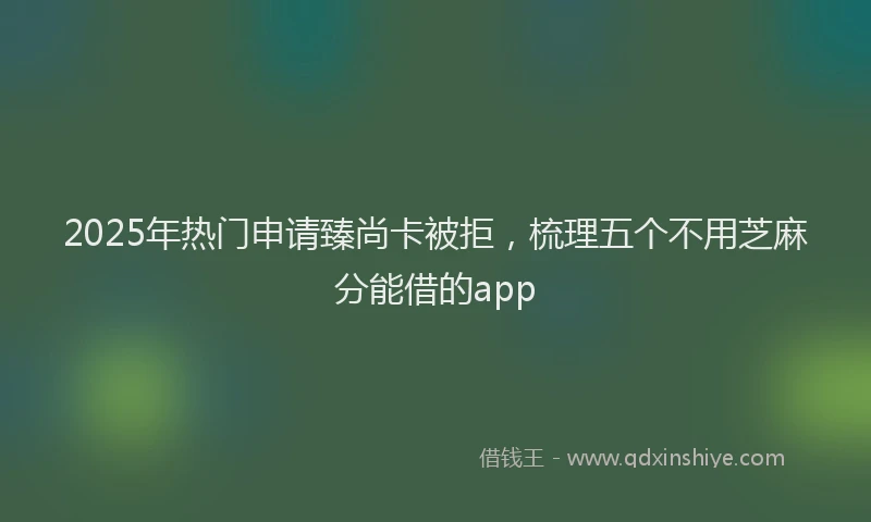 2025年热门申请臻尚卡被拒，梳理五个不用芝麻分能借的app