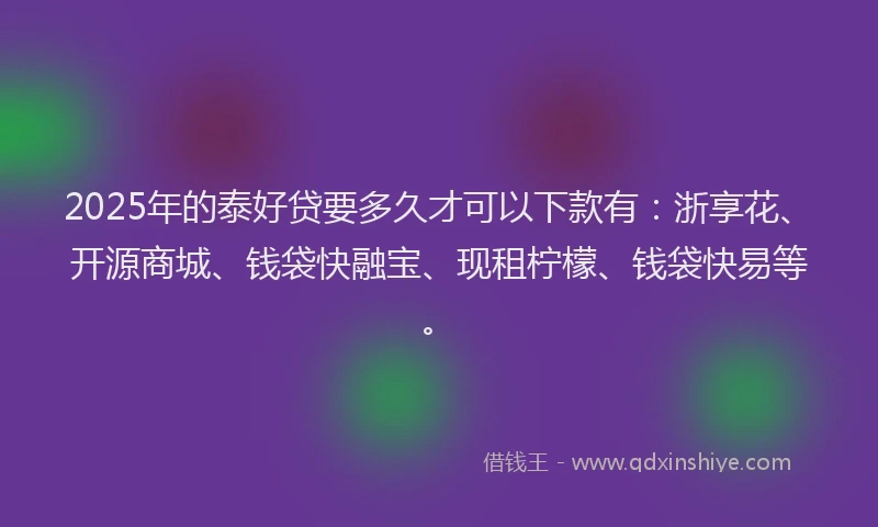 2025年的泰好贷要多久才可以下款有：浙享花、开源商城、钱袋快融宝、现租柠檬、钱袋快易等。
