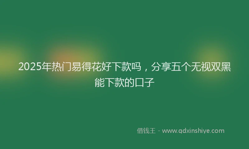 2025年热门易得花好下款吗，分享五个无视双黑能下款的口子