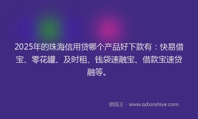 2025年的珠海信用贷哪个产品好下款有：快易借宝、零花罐、及时租、钱袋速融宝、借款宝速贷融等。