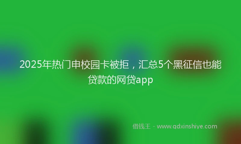 2025年热门申校园卡被拒，汇总5个黑征信也能贷款的网贷app