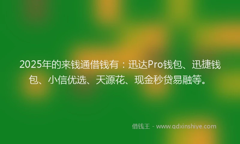 2025年的来钱通借钱有：迅达Pro钱包、迅捷钱包、小信优选、天源花、现金秒贷易融等。