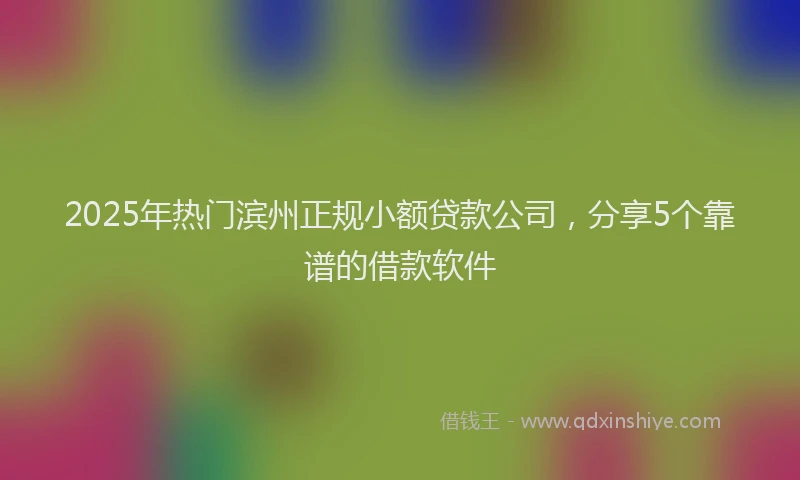 2025年热门滨州正规小额贷款公司，分享5个靠谱的借款软件
