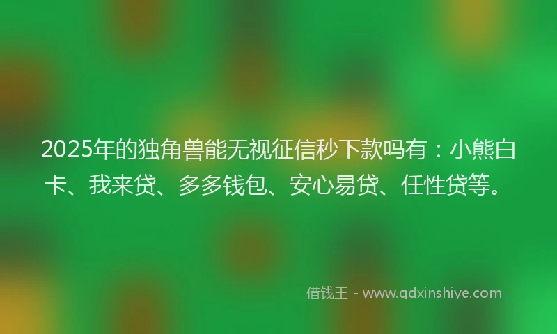 2025年的独角兽能无视征信秒下款吗有：小熊白卡、我来贷、多多钱包、安心易贷、任性贷等。