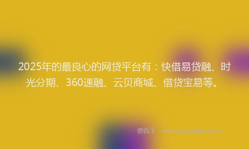 2025年的最良心的网贷平台有：快借易贷融、时光分期、360速融、云贝商城、借贷宝易等。