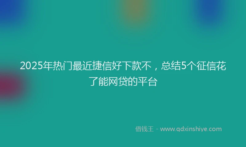 2025年热门最近捷信好下款不，总结5个征信花了能网贷的平台