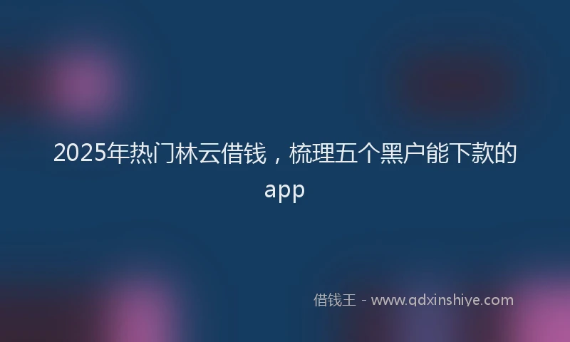 2025年热门林云借钱，梳理五个黑户能下款的app