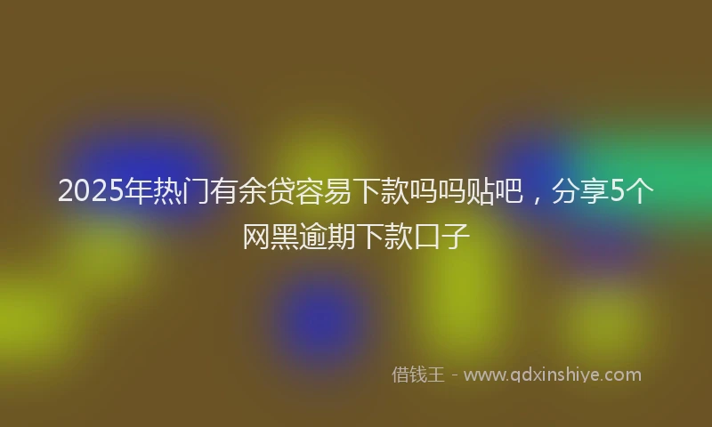 2025年热门有余贷容易下款吗吗贴吧，分享5个网黑逾期下款口子