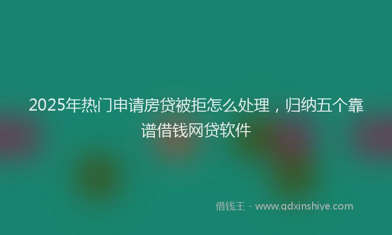 2025年热门申请房贷被拒怎么处理，归纳五个靠谱借钱网贷软件