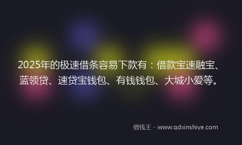 2025年的极速借条容易下款有：借款宝速融宝、蓝领贷、速贷宝钱包、有钱钱包、大城小爱等。
