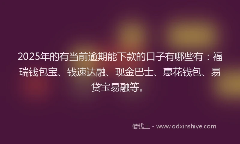 2025年的有当前逾期能下款的口子有哪些有：福瑞钱包宝、钱速达融、现金巴士、惠花钱包、易贷宝易融等。