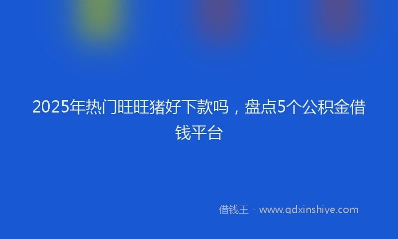 2025年热门旺旺猪好下款吗，盘点5个公积金借钱平台