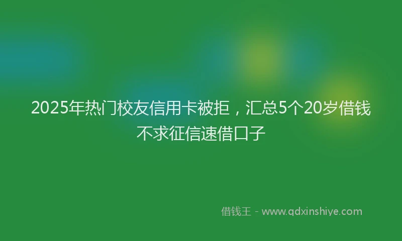 2025年热门校友信用卡被拒，汇总5个20岁借钱不求征信速借口子