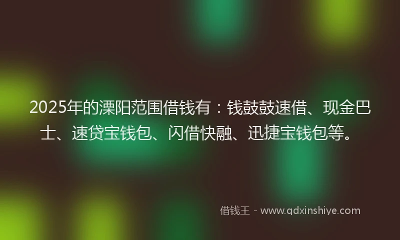 2025年的溧阳范围借钱有：钱鼓鼓速借、现金巴士、速贷宝钱包、闪借快融、迅捷宝钱包等。