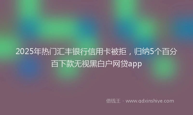2025年热门汇丰银行信用卡被拒，归纳5个百分百下款无视黑白户网贷app