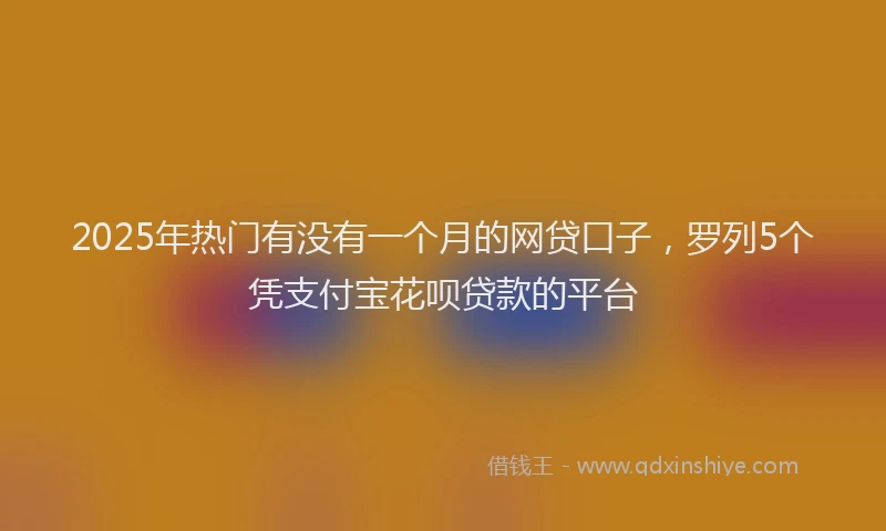 2025年热门有没有一个月的网贷口子，罗列5个凭支付宝花呗贷款的平台