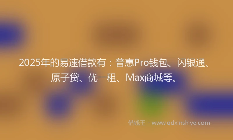 2025年的易速借款有：普惠Pro钱包、闪银通、原子贷、优一租、Max商城等。