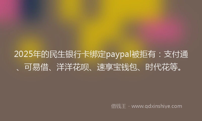 2025年的民生银行卡绑定paypal被拒有：支付通、可易借、洋洋花呗、速享宝钱包、时代花等。
