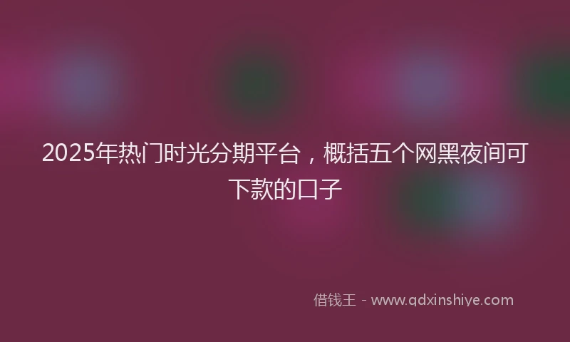 2025年热门时光分期平台，概括五个网黑夜间可下款的口子