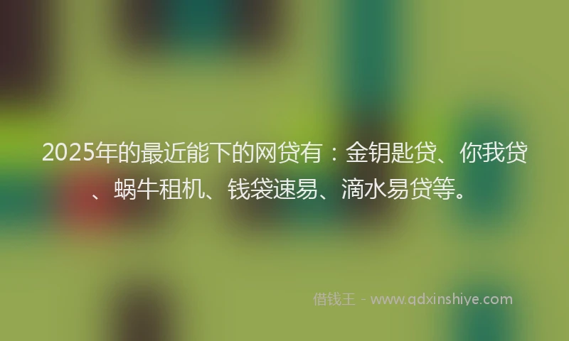 2025年的最近能下的网贷有：金钥匙贷、你我贷、蜗牛租机、钱袋速易、滴水易贷等。