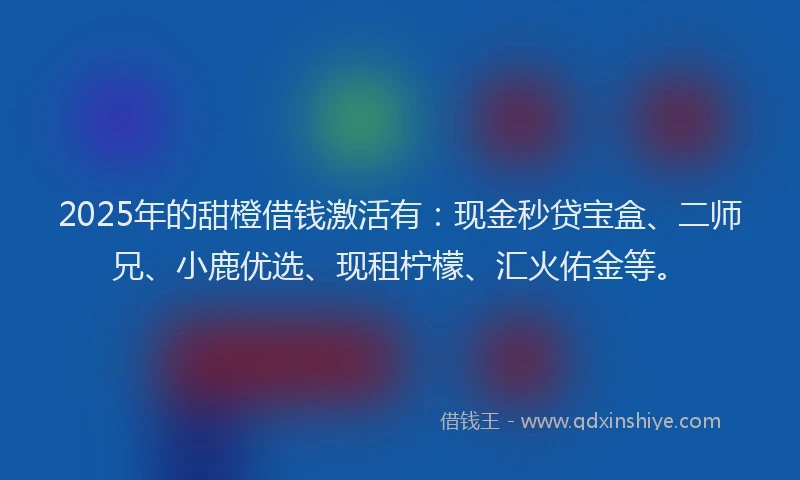 2025年的甜橙借钱激活有：现金秒贷宝盒、二师兄、小鹿优选、现租柠檬、汇火佑金等。
