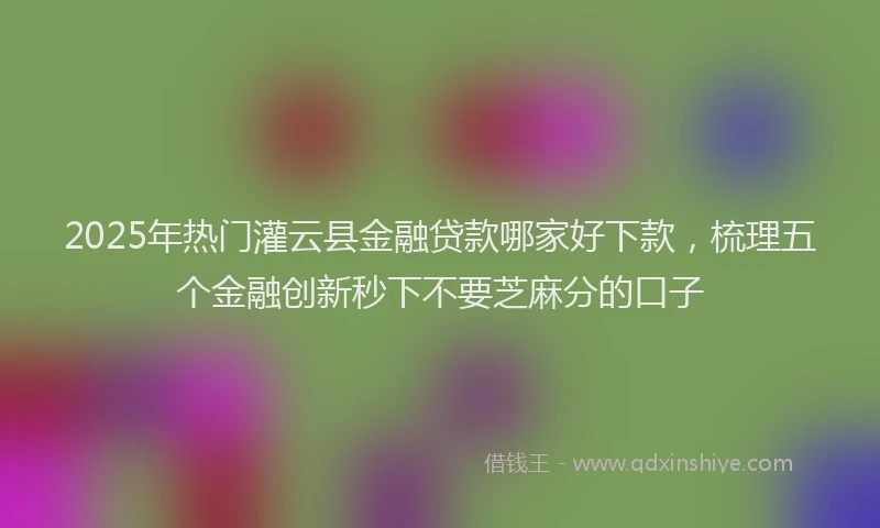 2025年热门灌云县金融贷款哪家好下款，梳理五个金融创新秒下不要芝麻分的口子