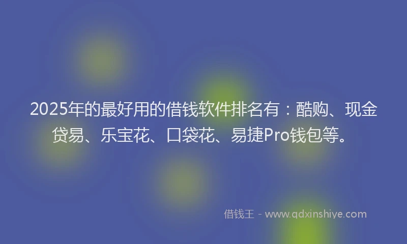 2025年的最好用的借钱软件排名有：酷购、现金贷易、乐宝花、口袋花、易捷Pro钱包等。