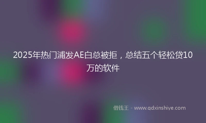 2025年热门浦发AE白总被拒，总结五个轻松贷10万的软件