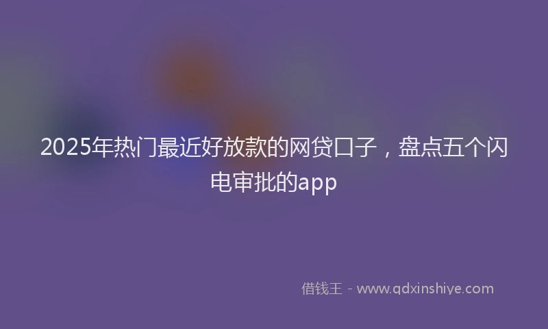 2025年热门最近好放款的网贷口子，盘点五个闪电审批的app