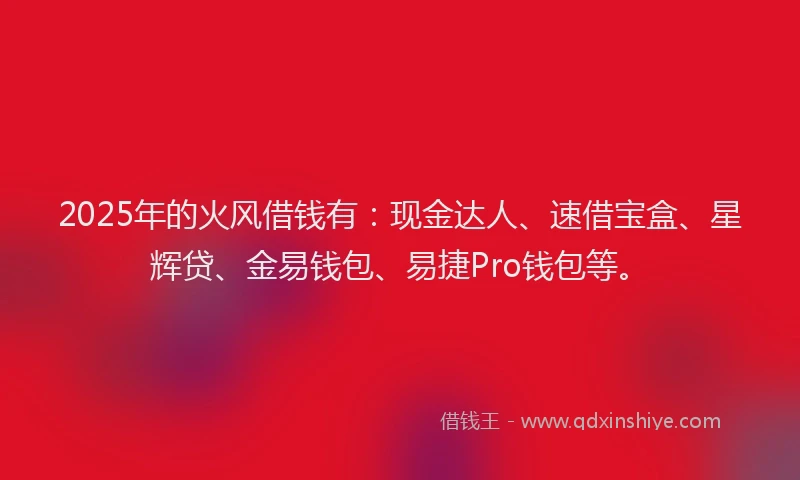 2025年的火风借钱有：现金达人、速借宝盒、星辉贷、金易钱包、易捷Pro钱包等。