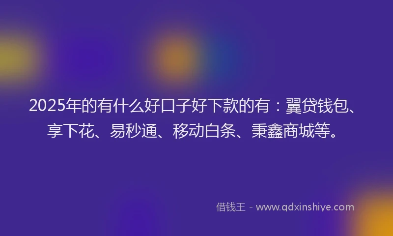2025年的有什么好口子好下款的有：翼贷钱包、享下花、易秒通、移动白条、秉鑫商城等。
