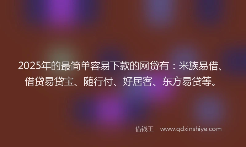 2025年的最简单容易下款的网贷有：米族易借、借贷易贷宝、随行付、好居客、东方易贷等。