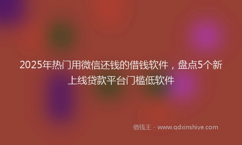 2025年热门用微信还钱的借钱软件，盘点5个新上线贷款平台门槛低软件