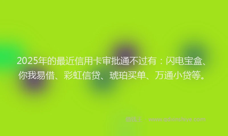2025年的最近信用卡审批通不过有：闪电宝盒、你我易借、彩虹信贷、琥珀买单、万通小贷等。