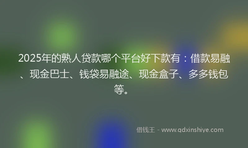 2025年的熟人贷款哪个平台好下款有：借款易融、现金巴士、钱袋易融途、现金盒子、多多钱包等。