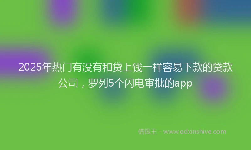 2025年热门有没有和贷上钱一样容易下款的贷款公司，罗列5个闪电审批的app