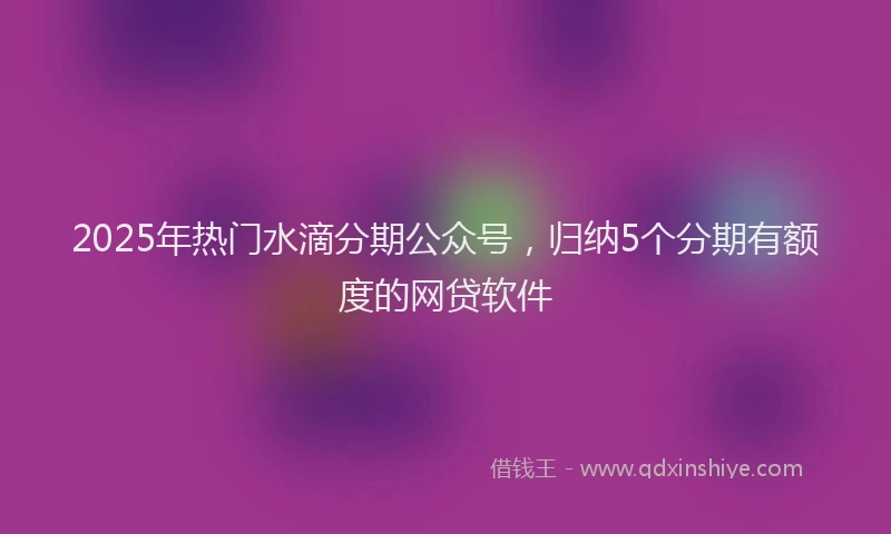 2025年热门水滴分期公众号，归纳5个分期有额度的网贷软件