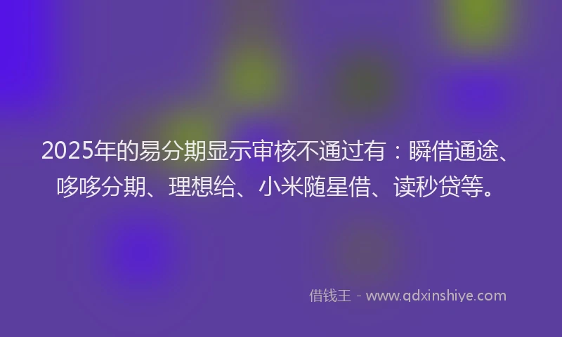 2025年的易分期显示审核不通过有：瞬借通途、哆哆分期、理想给、小米随星借、读秒贷等。