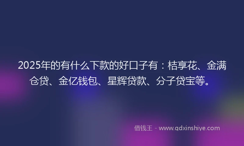 2025年的有什么下款的好口子有：桔享花、金满仓贷、金亿钱包、星辉贷款、分子贷宝等。