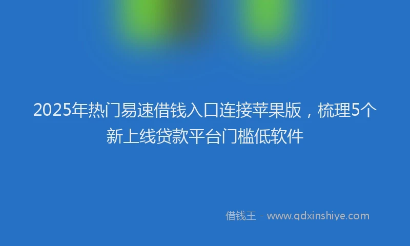2025年热门易速借钱入口连接苹果版，梳理5个新上线贷款平台门槛低软件