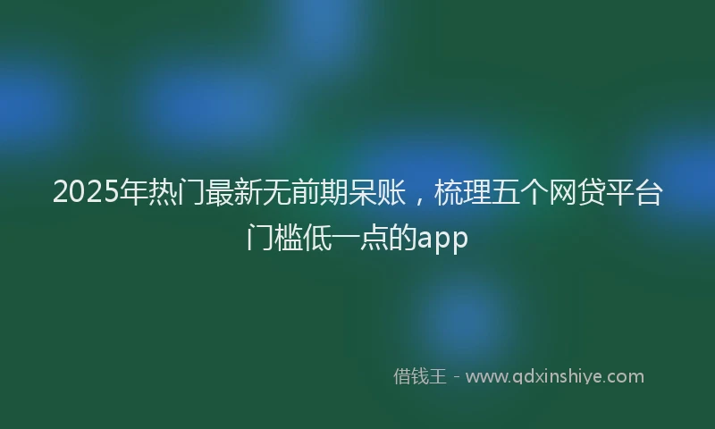 2025年热门最新无前期呆账，梳理五个网贷平台门槛低一点的app