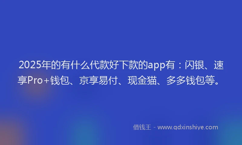 2025年的有什么代款好下款的app有：闪银、速享Pro+钱包、京享易付、现金猫、多多钱包等。