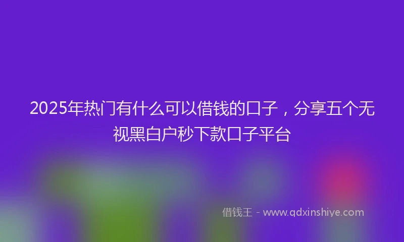2025年热门有什么可以借钱的口子，分享五个无视黑白户秒下款口子平台