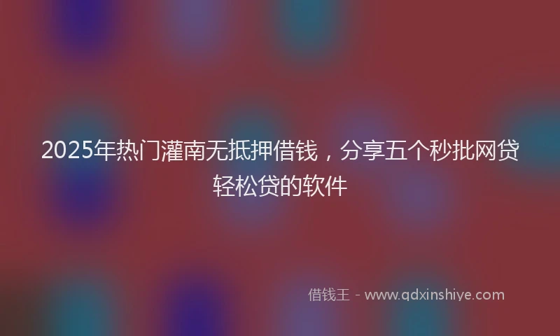 2025年热门灌南无抵押借钱，分享五个秒批网贷轻松贷的软件